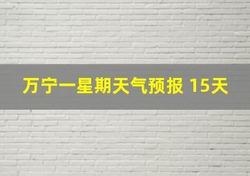 万宁一星期天气预报 15天